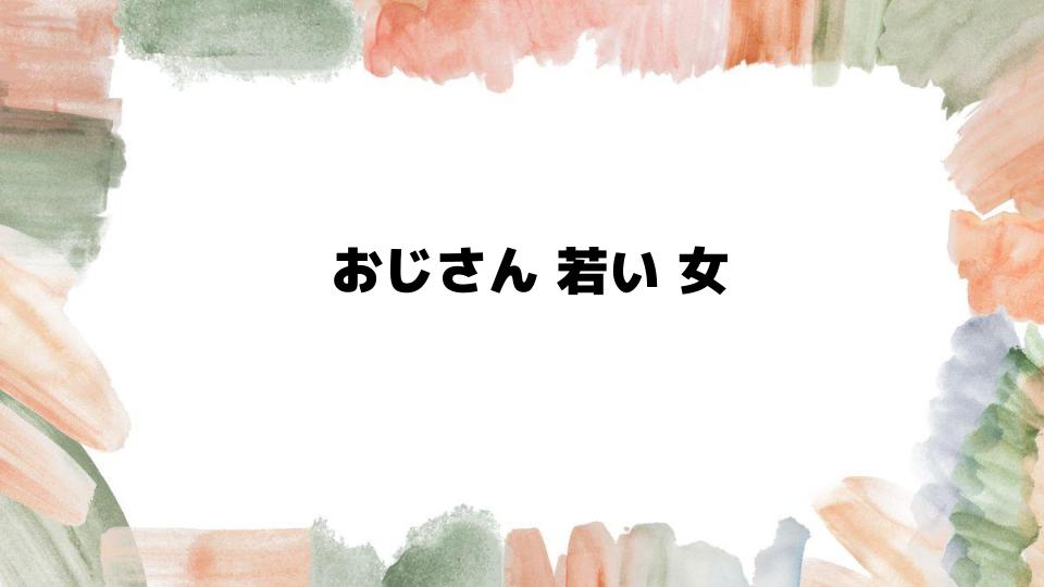 おじさんが若い女に惹かれる心理と理由